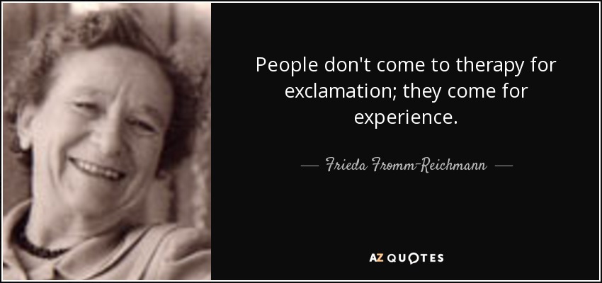 People don't come to therapy for exclamation; they come for experience. - Frieda Fromm-Reichmann
