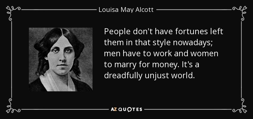 People don't have fortunes left them in that style nowadays; men have to work and women to marry for money. It's a dreadfully unjust world. - Louisa May Alcott