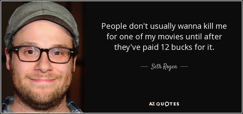 People don't usually wanna kill me for one of my movies until after they've paid 12 bucks for it. - Seth Rogen