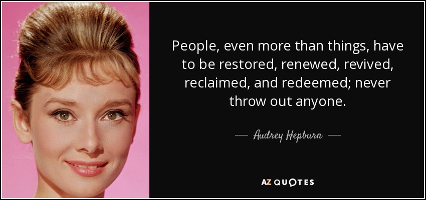 People, even more than things, have to be restored, renewed, revived, reclaimed, and redeemed; never throw out anyone. - Audrey Hepburn