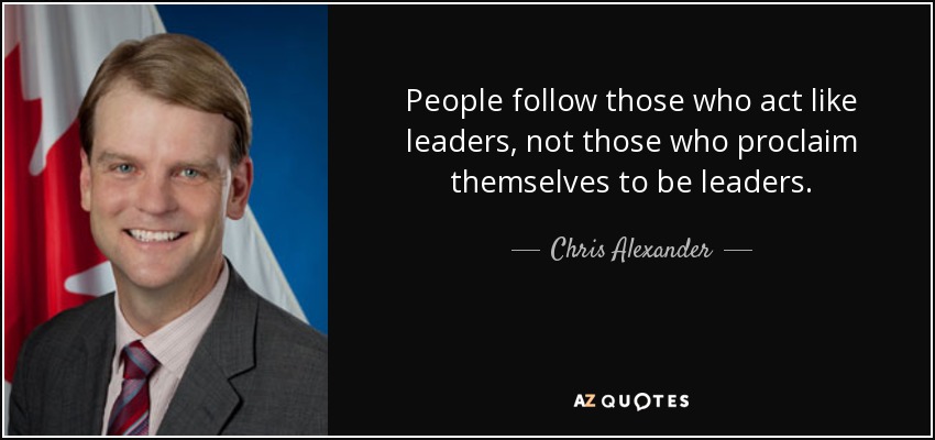 People follow those who act like leaders, not those who proclaim themselves to be leaders. - Chris Alexander