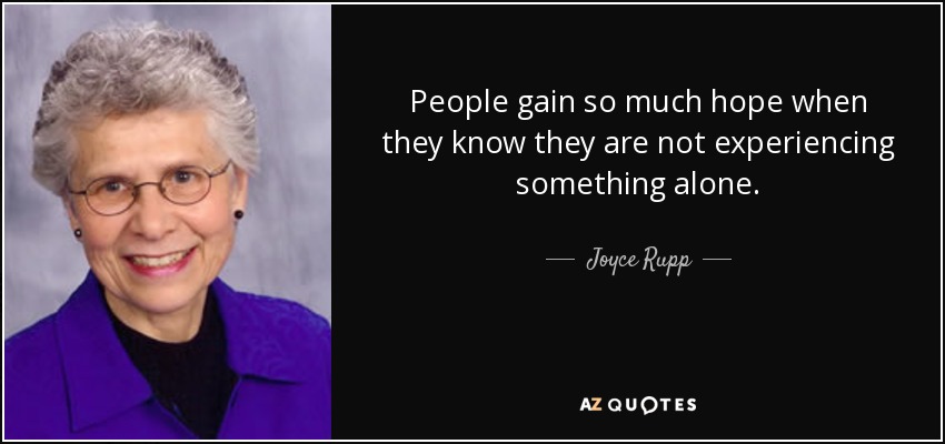 People gain so much hope when they know they are not experiencing something alone. - Joyce Rupp