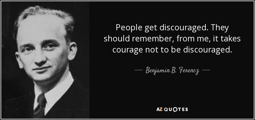 People get discouraged. They should remember, from me, it takes courage not to be discouraged. - Benjamin B. Ferencz