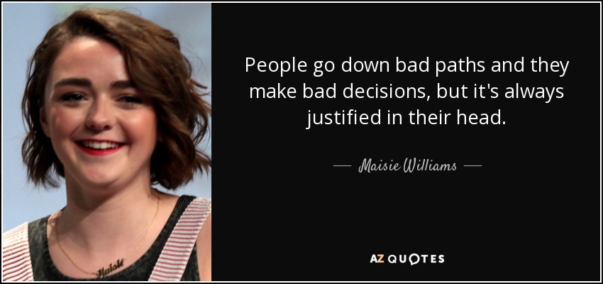 People go down bad paths and they make bad decisions, but it's always justified in their head. - Maisie Williams