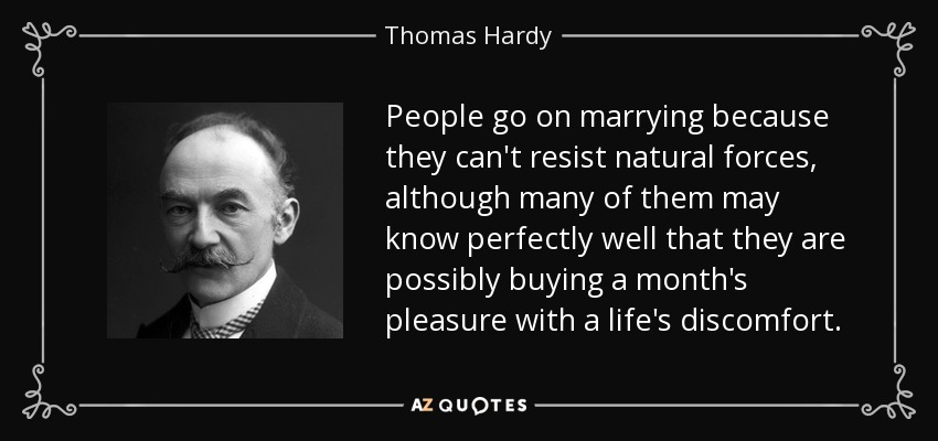 People go on marrying because they can't resist natural forces, although many of them may know perfectly well that they are possibly buying a month's pleasure with a life's discomfort. - Thomas Hardy