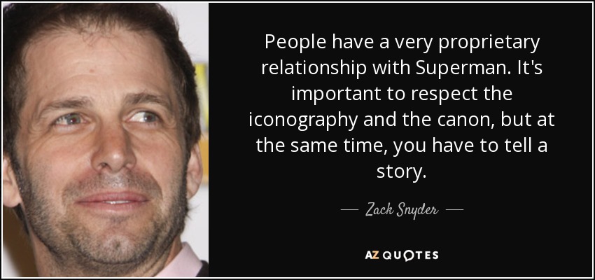 People have a very proprietary relationship with Superman. It's important to respect the iconography and the canon, but at the same time, you have to tell a story. - Zack Snyder