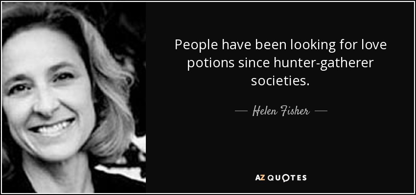 People have been looking for love potions since hunter-gatherer societies. - Helen Fisher
