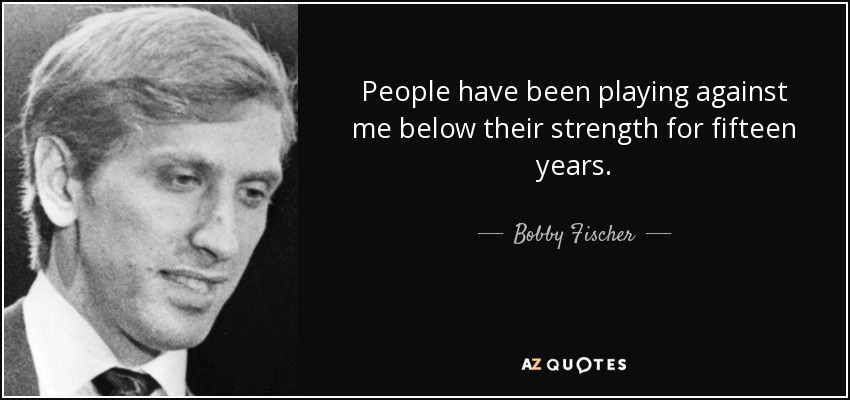 People have been playing against me below their strength for fifteen years. - Bobby Fischer