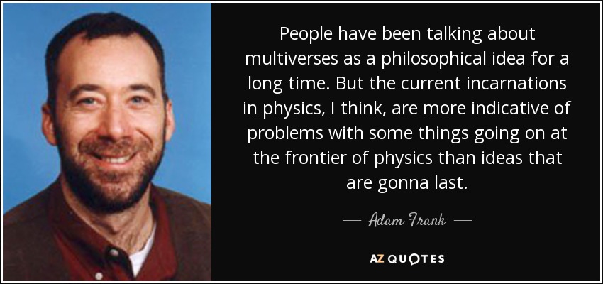 People have been talking about multiverses as a philosophical idea for a long time. But the current incarnations in physics, I think, are more indicative of problems with some things going on at the frontier of physics than ideas that are gonna last. - Adam Frank