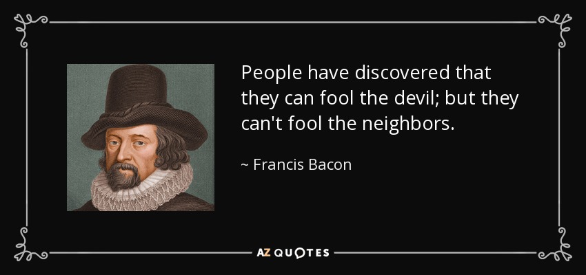 People have discovered that they can fool the devil; but they can't fool the neighbors. - Francis Bacon