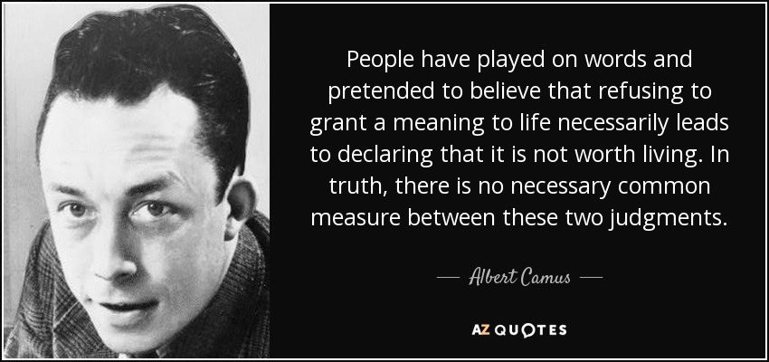 People have played on words and pretended to believe that refusing to grant a meaning to life necessarily leads to declaring that it is not worth living. In truth, there is no necessary common measure between these two judgments. - Albert Camus