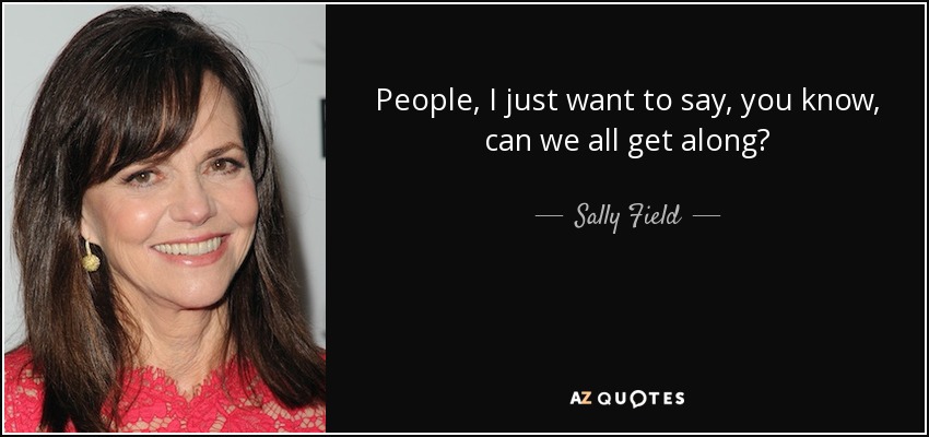 People, I just want to say, you know, can we all get along? - Sally Field