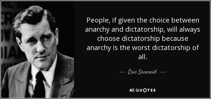 People, if given the choice between anarchy and dictatorship, will always choose dictatorship because anarchy is the worst dictatorship of all. - Eric Sevareid