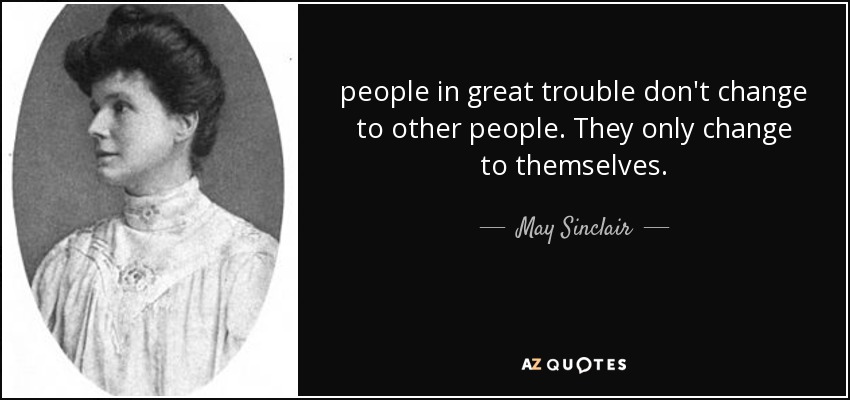 people in great trouble don't change to other people. They only change to themselves. - May Sinclair