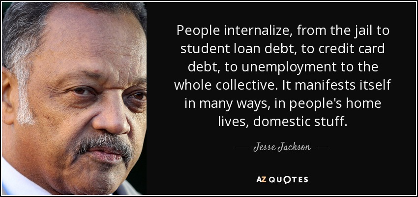 People internalize, from the jail to student loan debt, to credit card debt, to unemployment to the whole collective. It manifests itself in many ways, in people's home lives, domestic stuff. - Jesse Jackson