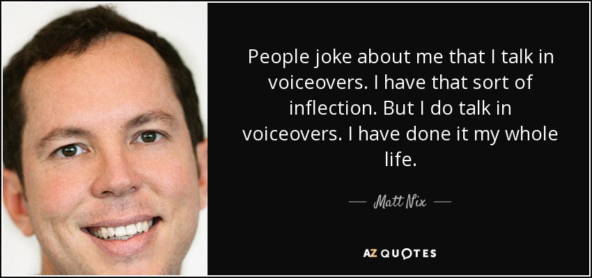 People joke about me that I talk in voiceovers. I have that sort of inflection. But I do talk in voiceovers. I have done it my whole life. - Matt Nix