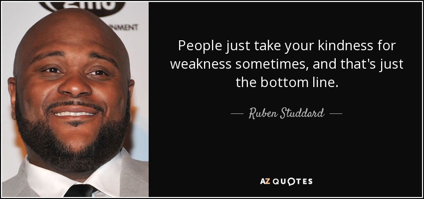 People just take your kindness for weakness sometimes, and that's just the bottom line. - Ruben Studdard