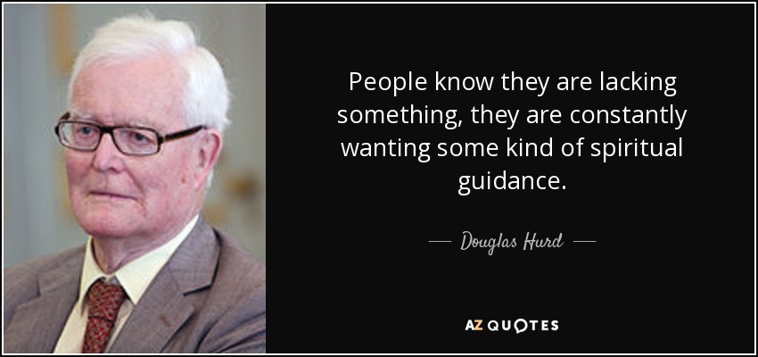 People know they are lacking something, they are constantly wanting some kind of spiritual guidance. - Douglas Hurd