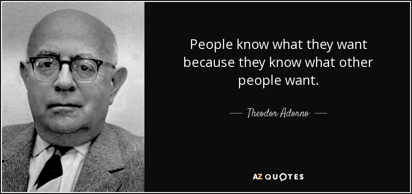 People know what they want because they know what other people want. - Theodor Adorno