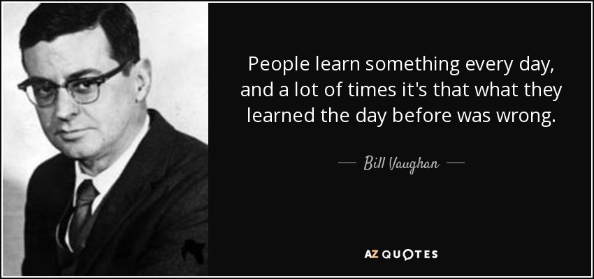 People learn something every day, and a lot of times it's that what they learned the day before was wrong. - Bill Vaughan
