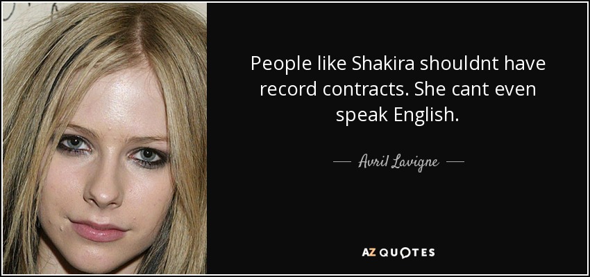 People like Shakira shouldnt have record contracts. She cant even speak English. - Avril Lavigne