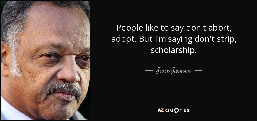 People like to say don't abort, adopt. But I'm saying don't strip, scholarship. - Jesse Jackson