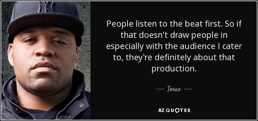 People listen to the beat first. So if that doesn't draw people in especially with the audience I cater to, they're definitely about that production. - Torae