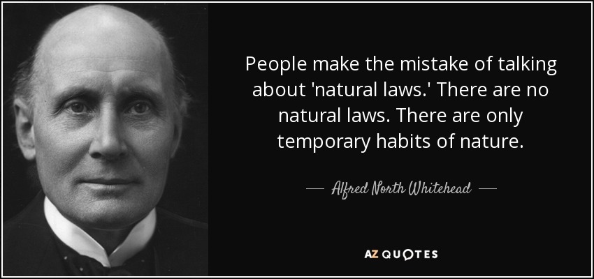 People make the mistake of talking about 'natural laws.' There are no natural laws. There are only temporary habits of nature. - Alfred North Whitehead