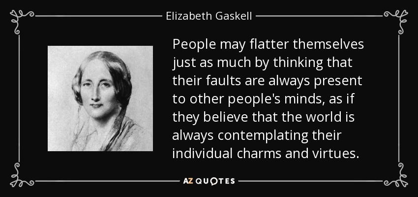 People may flatter themselves just as much by thinking that their faults are always present to other people's minds, as if they believe that the world is always contemplating their individual charms and virtues. - Elizabeth Gaskell