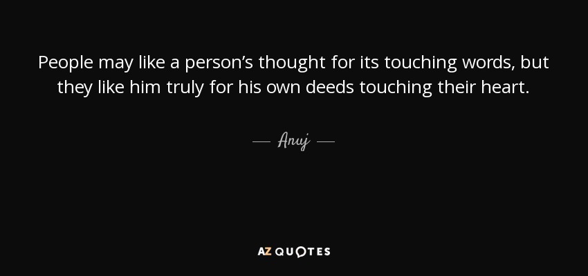 People may like a person’s thought for its touching words, but they like him truly for his own deeds touching their heart. - Anuj