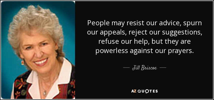 People may resist our advice, spurn our appeals, reject our suggestions, refuse our help, but they are powerless against our prayers. - Jill Briscoe