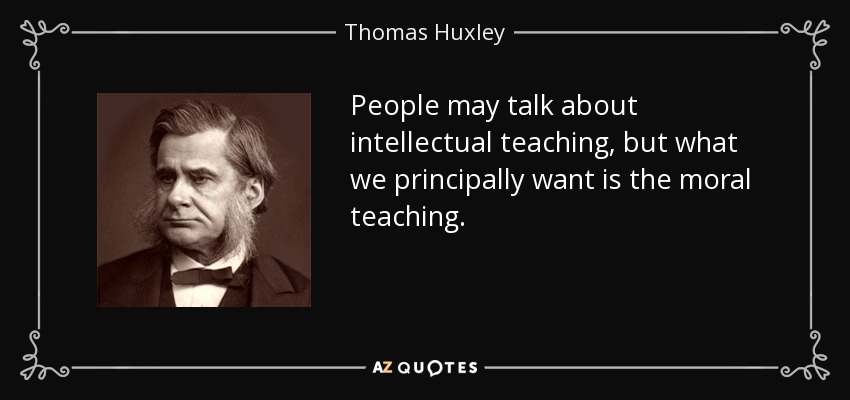 People may talk about intellectual teaching, but what we principally want is the moral teaching. - Thomas Huxley