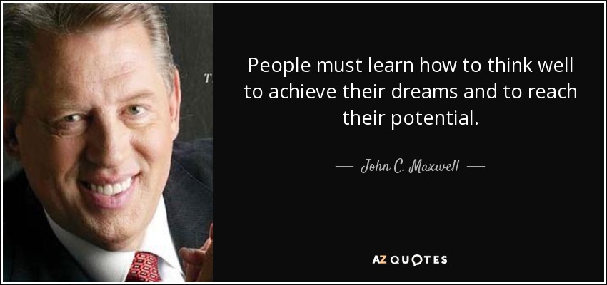 People must learn how to think well to achieve their dreams and to reach their potential. - John C. Maxwell