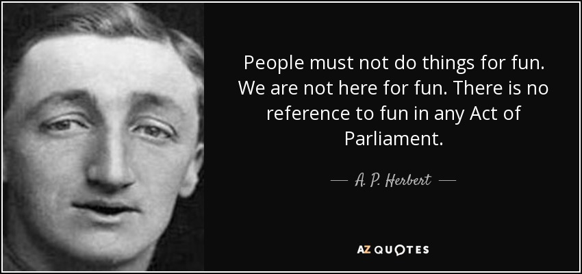 People must not do things for fun. We are not here for fun. There is no reference to fun in any Act of Parliament. - A. P. Herbert