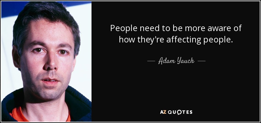 People need to be more aware of how they're affecting people. - Adam Yauch