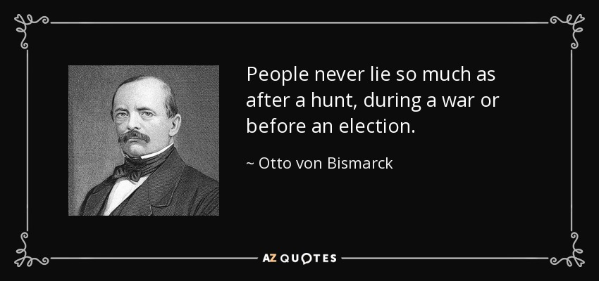 People never lie so much as after a hunt, during a war or before an election. - Otto von Bismarck