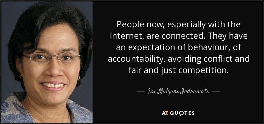 People now, especially with the Internet, are connected. They have an expectation of behaviour, of accountability, avoiding conflict and fair and just competition. - Sri Mulyani Indrawati