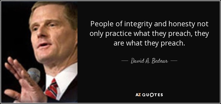 People of integrity and honesty not only practice what they preach, they are what they preach. - David A. Bednar