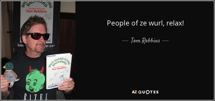 People of ze wurl, relax! - Tom Robbins