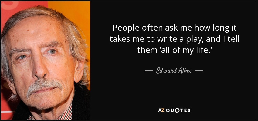 People often ask me how long it takes me to write a play, and I tell them 'all of my life.' - Edward Albee
