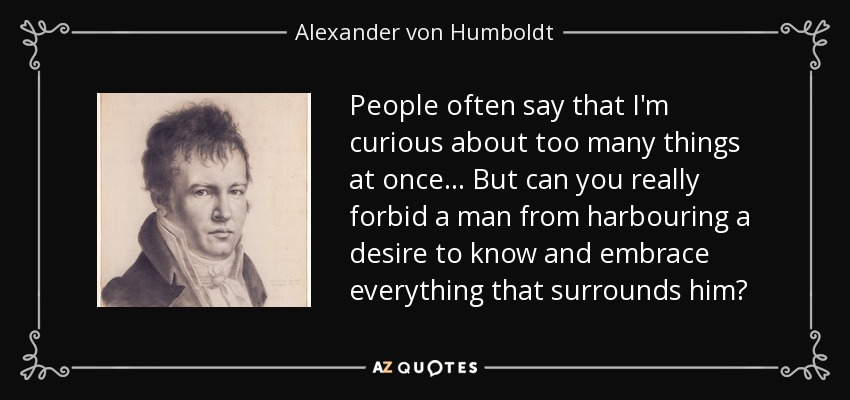 People often say that I'm curious about too many things at once... But can you really forbid a man from harbouring a desire to know and embrace everything that surrounds him? - Alexander von Humboldt