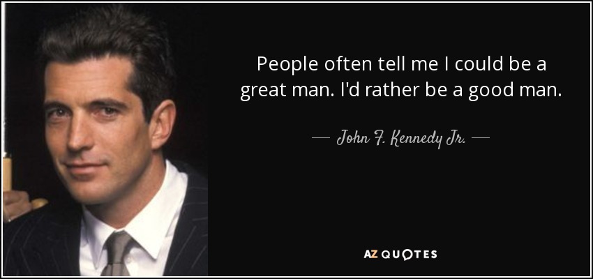People often tell me I could be a great man. I'd rather be a good man. - John F. Kennedy Jr.