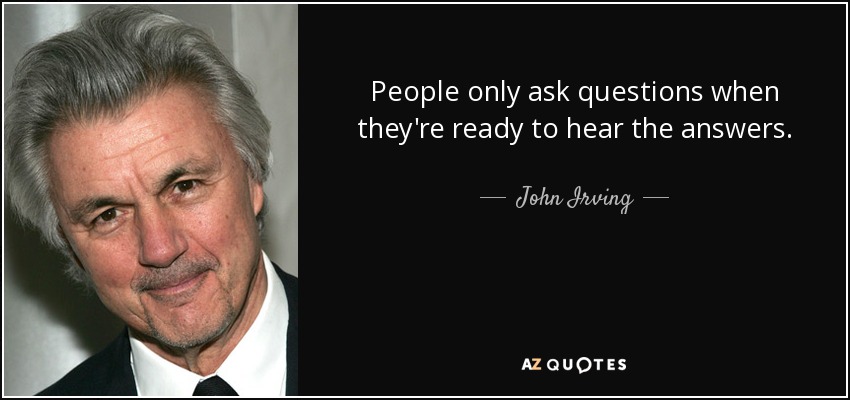 People only ask questions when they're ready to hear the answers. - John Irving