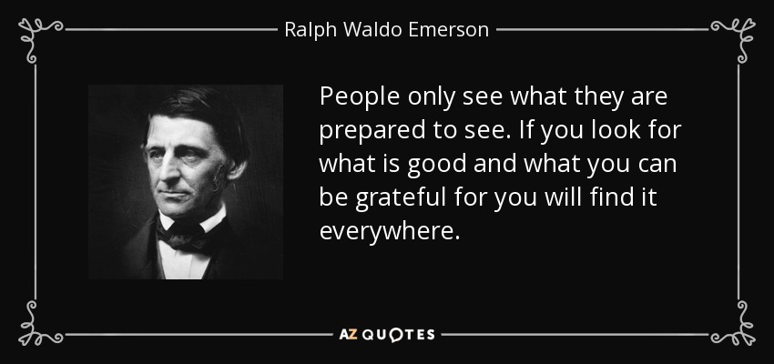 People only see what they are prepared to see. If you look for what is good and what you can be grateful for you will find it everywhere. - Ralph Waldo Emerson