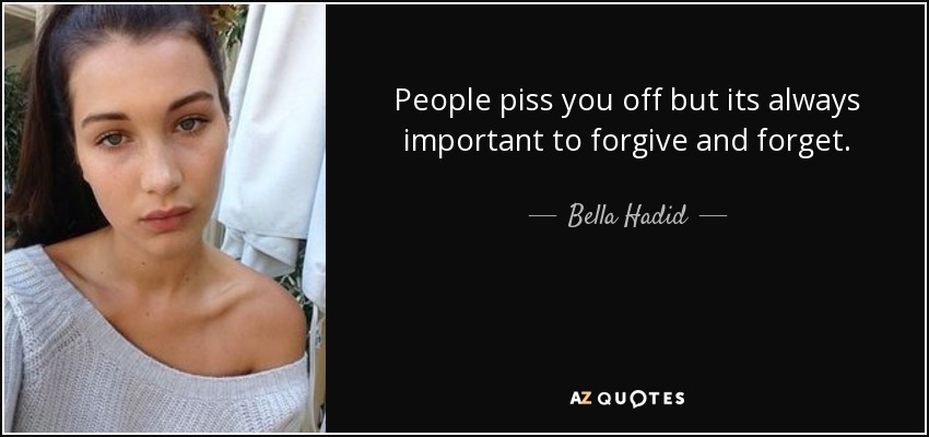 People piss you off but its always important to forgive and forget. - Bella Hadid