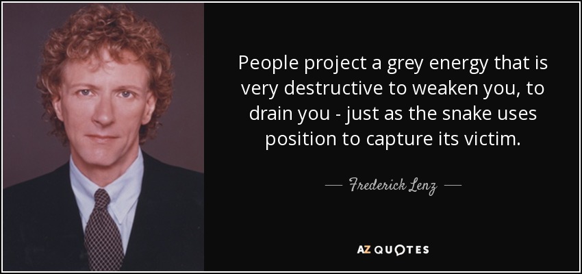 People project a grey energy that is very destructive to weaken you, to drain you - just as the snake uses position to capture its victim. - Frederick Lenz