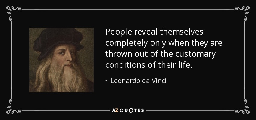 People reveal themselves completely only when they are thrown out of the customary conditions of their life. - Leonardo da Vinci