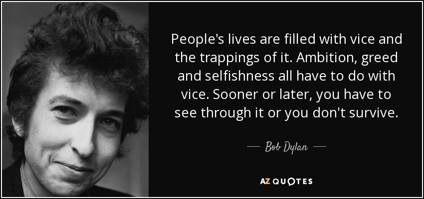 People's lives are filled with vice and the trappings of it. Ambition, greed and selfishness all have to do with vice. Sooner or later, you have to see through it or you don't survive. - Bob Dylan