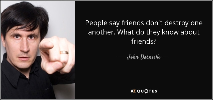 People say friends don't destroy one another. What do they know about friends? - John Darnielle