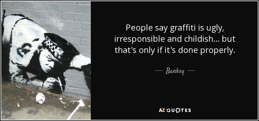 People say graffiti is ugly, irresponsible and childish... but that's only if it's done properly. - Banksy